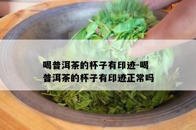 喝普洱茶的杯子有印迹-喝普洱茶的杯子有印迹正常吗