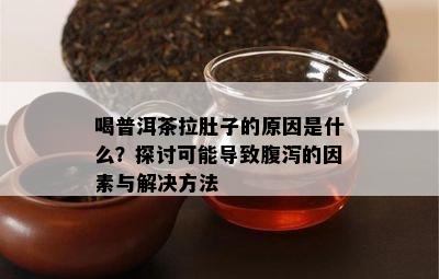 喝普洱茶拉肚子的原因是什么？探讨可能导致腹泻的因素与解决方法