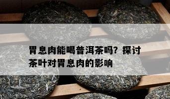 胃息肉能喝普洱茶吗？探讨茶叶对胃息肉的影响