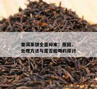 普洱茶饼全是碎末：原因、处理方法与是否能喝的探讨