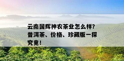 云南国辉神农茶业怎么样？普洱茶、价格、珍藏版一探究竟！