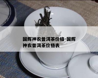 国辉神农普洱茶价格-国辉神农普洱茶价格表