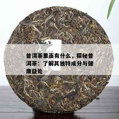 普洱茶里面有什么，探秘普洱茶：了解其独特成分与健康益处