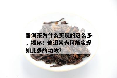 普洱茶为什么实现的这么多，揭秘：普洱茶为何能实现如此多的功效？