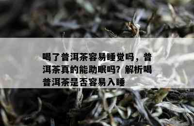 喝了普洱茶容易睡觉吗，普洱茶真的能助眠吗？解析喝普洱茶是否容易入睡