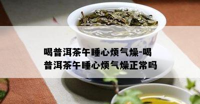 喝普洱茶午睡心烦气燥-喝普洱茶午睡心烦气燥正常吗