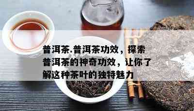 普洱茶.普洱茶功效，探索普洱茶的神奇功效，让你了解这种茶叶的独特魅力