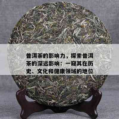 普洱茶的影响力，探索普洱茶的深远影响：一窥其在历史、文化和健康领域的地位