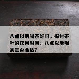 八点以后喝茶好吗，探讨茶叶的饮用时间：八点以后喝茶是否合适？