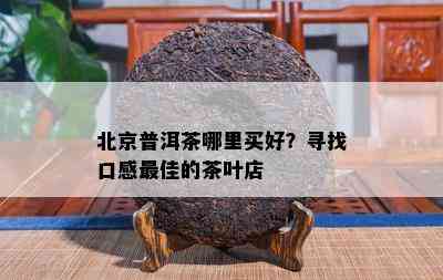 北京普洱茶哪里买好？寻找口感更佳的茶叶店