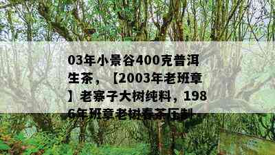 03年小景谷400克普洱生茶，【2003年老班章】老寨子大树纯料，1986年班章老树春茶压制