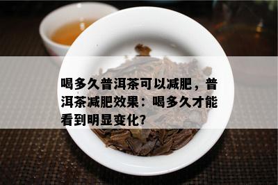 喝多久普洱茶可以减肥，普洱茶减肥效果：喝多久才能看到明显变化？