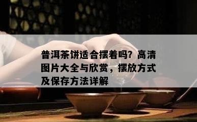 普洱茶饼适合摆着吗？高清图片大全与欣赏，摆放方式及保存方法详解