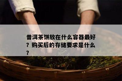 普洱茶饼放在什么容器更好？购买后的存储要求是什么？