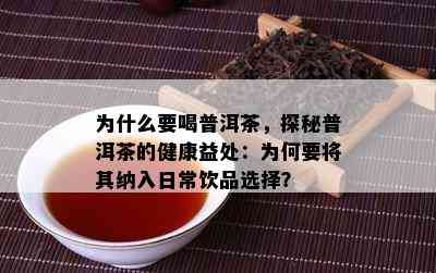 为什么要喝普洱茶，探秘普洱茶的健康益处：为何要将其纳入日常饮品选择？