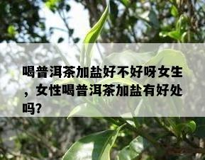 喝普洱茶加盐好不好呀女生，女性喝普洱茶加盐有好处吗？