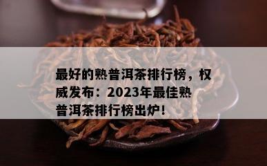 更好的熟普洱茶排行榜，权威发布：2023年更佳熟普洱茶排行榜出炉！