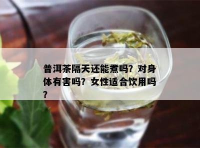 普洱茶隔天还能煮吗？对身体有害吗？女性适合饮用吗？