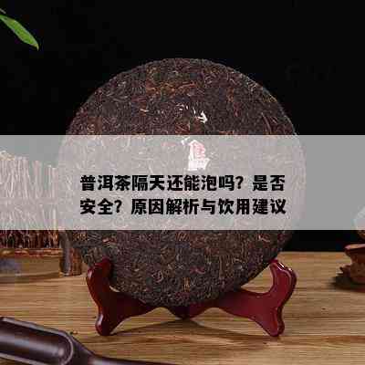 普洱茶隔天还能泡吗？是否安全？原因解析与饮用建议