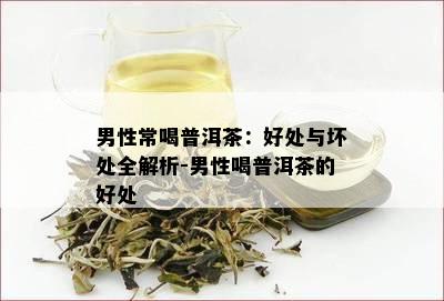 男性常喝普洱茶：好处与坏处全解析-男性喝普洱茶的好处