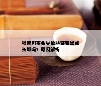 喝普洱茶会导致脸部变黑或长斑吗？原因解析