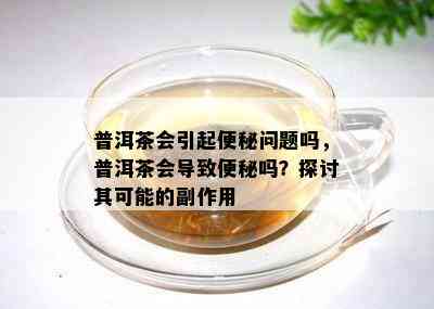 普洱茶会引起便秘问题吗，普洱茶会导致便秘吗？探讨其可能的副作用