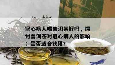 冠心病人喝普洱茶好吗，探讨普洱茶对冠心病人的影响：是否适合饮用？