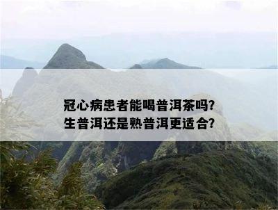 冠心病患者能喝普洱茶吗？生普洱还是熟普洱更适合？