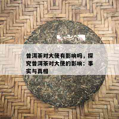 普洱茶对大便有影响吗，探究普洱茶对大便的影响：事实与真相