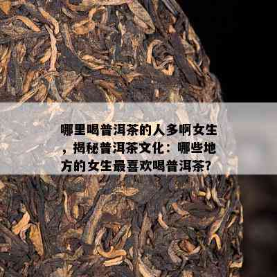 哪里喝普洱茶的人多啊女生，揭秘普洱茶文化：哪些地方的女生最喜欢喝普洱茶？