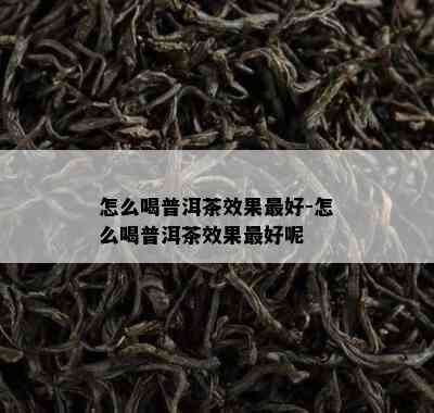 怎么喝普洱茶效果更好-怎么喝普洱茶效果更好呢