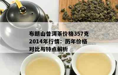 布朗山普洱茶价格357克2014年行情：历年价格对比与特点解析