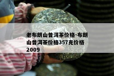 老布朗山普洱茶价格-布朗山普洱茶价格357克价格2009