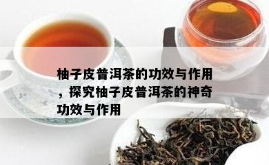 柚子皮普洱茶的功效与作用，探究柚子皮普洱茶的神奇功效与作用