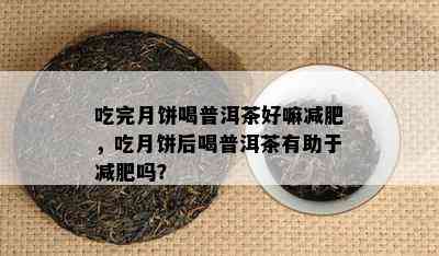 吃完月饼喝普洱茶好嘛减肥，吃月饼后喝普洱茶有助于减肥吗？