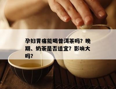 孕妇胃痛能喝普洱茶吗？晚期、奶茶是否适宜？影响大吗？