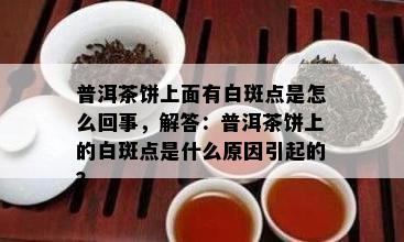 普洱茶饼上面有白斑点是怎么回事，解答：普洱茶饼上的白斑点是什么原因引起的？