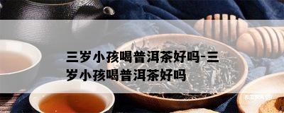 三岁小孩喝普洱茶好吗-三岁小孩喝普洱茶好吗