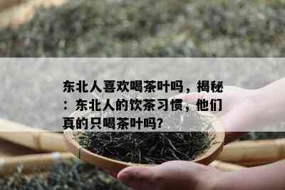 东北人喜欢喝茶叶吗，揭秘：东北人的饮茶习惯，他们真的只喝茶叶吗？