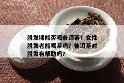 脱发期能否喝普洱茶？女性脱发者能喝茶吗？普洱茶对脱发有帮助吗？