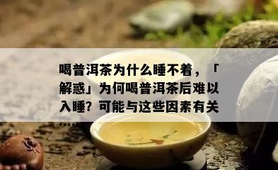 喝普洱茶为什么睡不着，「解惑」为何喝普洱茶后难以入睡？可能与这些因素有关……