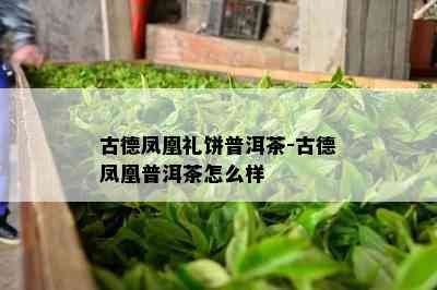 古德凤凰礼饼普洱茶-古德凤凰普洱茶怎么样