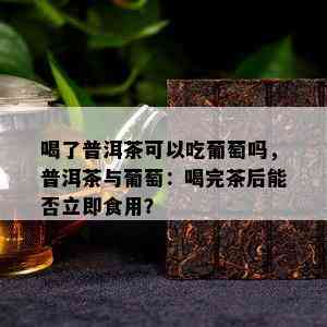 喝了普洱茶可以吃葡萄吗，普洱茶与葡萄：喝完茶后能否立即食用？