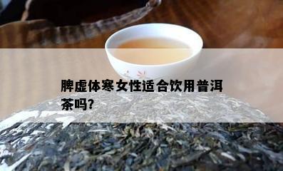 脾虚体寒女性适合饮用普洱茶吗？