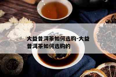 大益普洱茶如何选购-大益普洱茶如何选购的