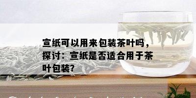 宣纸可以用来包装茶叶吗，探讨：宣纸是否适合用于茶叶包装？