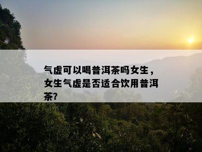 气虚可以喝普洱茶吗女生，女生气虚是否适合饮用普洱茶？