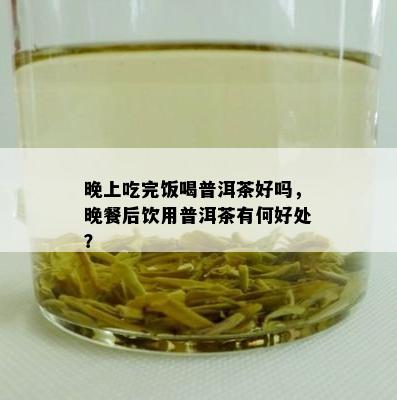 晚上吃完饭喝普洱茶好吗，晚餐后饮用普洱茶有何好处？