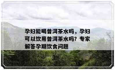 孕妇能喝普洱茶水吗，孕妇可以饮用普洱茶水吗？专家解答孕期饮食问题