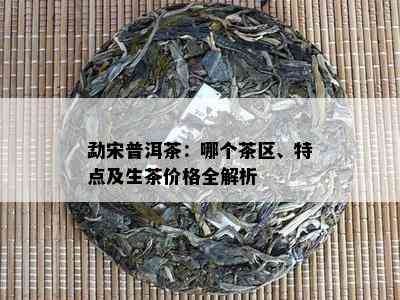 勐宋普洱茶：哪个茶区、特点及生茶价格全解析